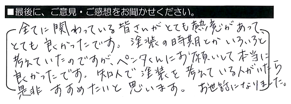 全てに関わっている皆さんがとても熱意があって、とても良かったです。塗装の時期とかいろいろと考えていたのですが、ペンタくんにお願いして本当に良かったです。知人で塗装を考えている人がいたら、是非すすめたいと思います。お世話になりました。