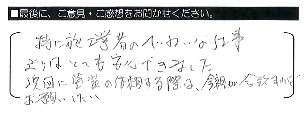 特に施工業者のていねいな仕事ぶりはとても安心できました。次回に塗装の依頼する際は、金額が合致すればお願いしたい。