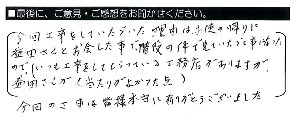 今回工事をしていただいた理由は、お使いの帰りに益田さんとお会いした事で、階段の件で見ていただく事になったので（いつも工事をしてもらっている工務店がありますが、益田さんが人当たりがよかった点）。今回の工事は皆様本当に有がとうございました。