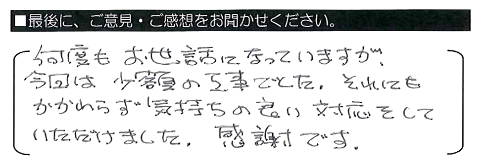 何度もお世話になっていますが、今回は少額の工事でした。それにもかかわらず気持ちの良い対応をしていただけました。感謝です。