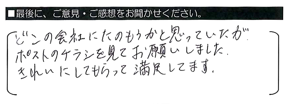 どこの会社にたのもうかと思っていたが、ポストのチラシを見てお願いしました。きれいにしてもらって満足してます。