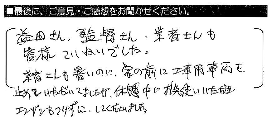 益田さん・監督さん・業者さんも皆様ていねいでした。業者さんも暑いのに、家の前に工事用車両を停めていただいてましたが、休憩中にお気使いいただき、エンジンもつけずにしてくださいました。