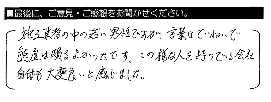 施工業者の中の若い男性ですが、言葉はていねいで態度は頗るよかったです。この様な人を持っている会社自体も大変良いと感じました。