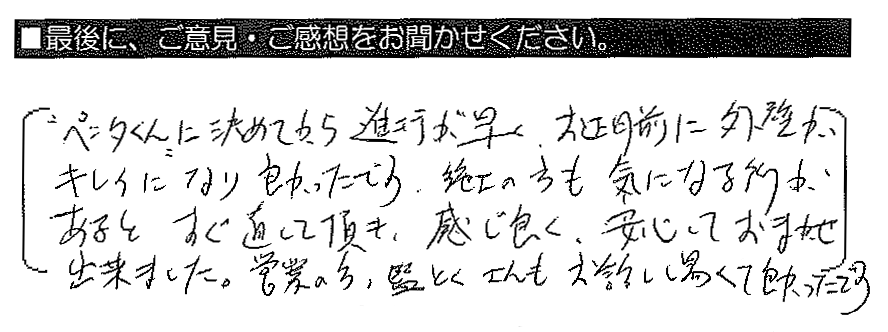 “ペンタくん”に決めてから進行が早く、お正月前に外壁がキレイになり良かったです。施工の方も気になる所があるとすぐ直して頂き、感じ良く安心しておまかせ出来ました。営業の方・監とくさんもお話しやすくて良かったです。