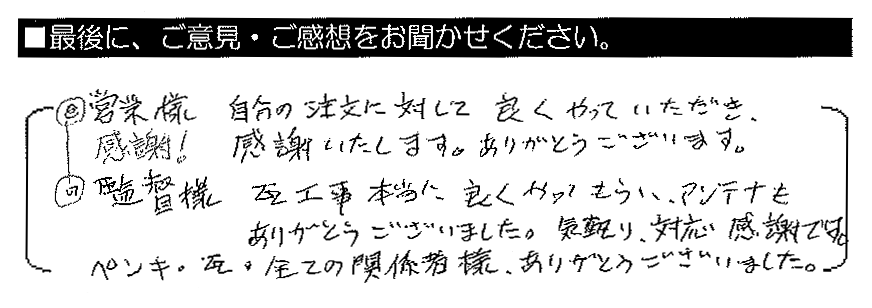 （営業）自分の注文に対して良くやっていただき、感謝いたします。ありがとうございます。（監督）瓦工事本当に良くやってもらい、アンテナもありがとうございました。気配り・対応感謝です。ペンキ・瓦・全ての関係者様、ありがとうございました。