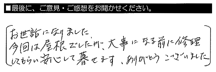 お世話になりました。今回は屋根でしたが、大事になる前に修理してもらい安心して暮らせます。ありがとうございました。