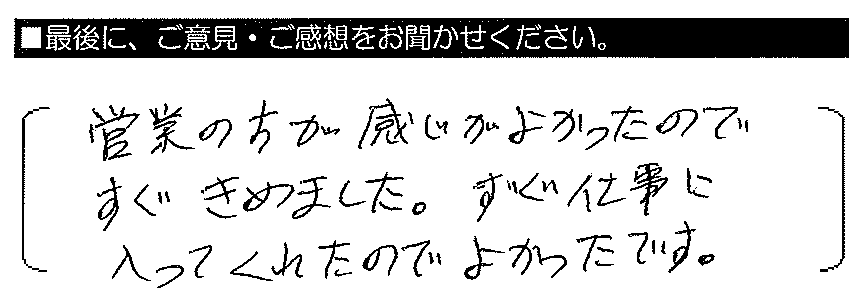 営業の方が感じがよかったのですぐきめました。すぐ仕事に入ってくれたのでよかったです。