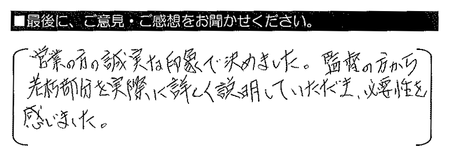 営業の方の誠実な印象で決めました。監督の方から老朽部分を実際に詳しく説明していただき、必要性を感じました。