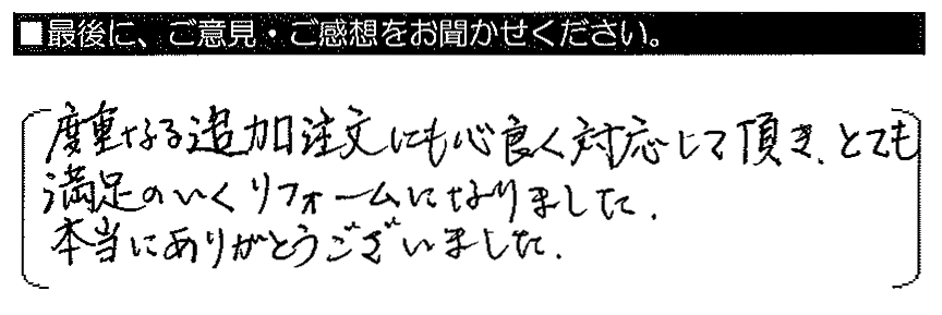 度重なる追加注文にも心良く対応して頂き、とても満足のいくリフォームになりました。本当にありがとうございました。