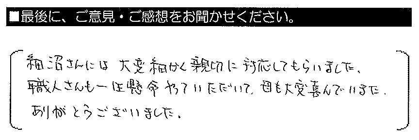 細沼さんには大変細かく親切に対応してもらいました。職人さんも一生懸命やっていただいて、母も大変喜んでいました。ありがとうございました。