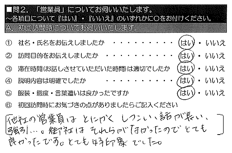 他社の営業員はとにかくしつこい、話が長い、強引…。御社はそれらがなかったのでとても良かったです。とても好印象でした。