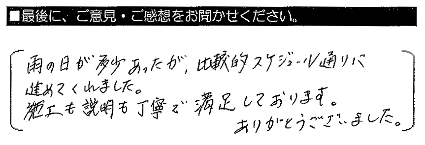 雨の日が多少あったが、比較的スケジュール通りに進めてくれました。施工も説明も丁寧で満足しております。ありがとうございました。