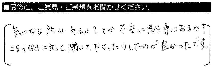 気になる所はあるか？とか、不安に思う事はあるか？、こちら側に立って聞いて下さったりしたのが良かったです。