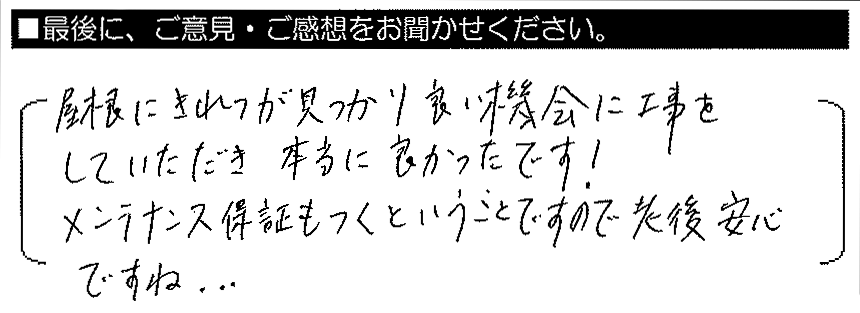 屋根にきれつが見つかり良い機会に工事をしていただき本当に良かったです！メンテナンス保証もつくということですので、老後安心ですね。