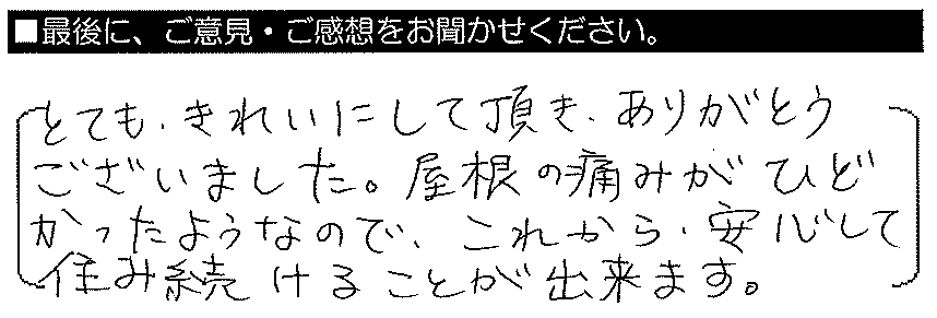 とてもきれいにしていただき、有難うございました。屋根の傷みがひどかったようなので、これから安心して住み続けます。