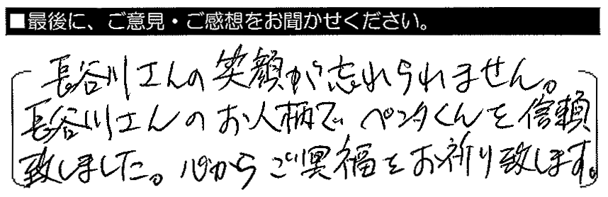 長谷川さんの笑顔が忘れられません。長谷川さんのお人柄で、ペンタくんを信頼いたしました。