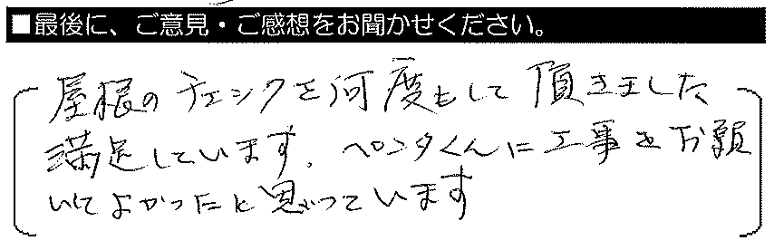 屋根のチェックを何度もしていただきました。満足しています。ペンタくんに工事をお願いしてよかったとおもっています。