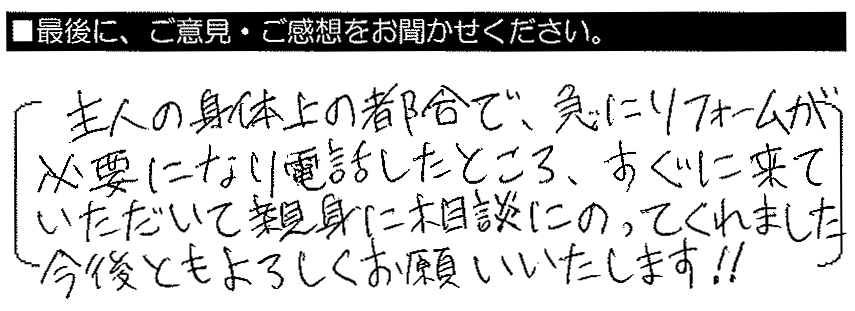 主人の身体上の都合で急にリフォームが必要になり電話したところ、すぐに来ていただいて親身に相談にのってくれました。