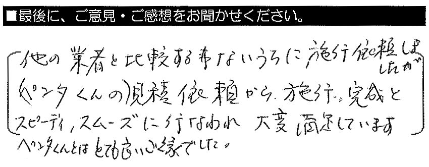 他の業者と比較する事ないうちに施工依頼しましたが、（ペンタくんの）見積依頼から施工・完成とスピーディー、スムーズに行われ大変満足しています。