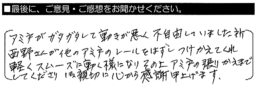 網戸がガタガタして動きが悪く不自由していました所、西野さんが他の網戸のレールを外し付け替えてくれ