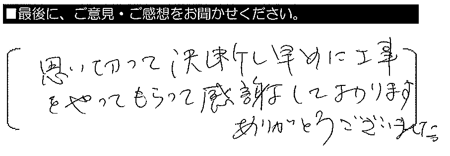 思い切って決断し、早めに工事をやってもらって感謝しております。ありがとうございました。