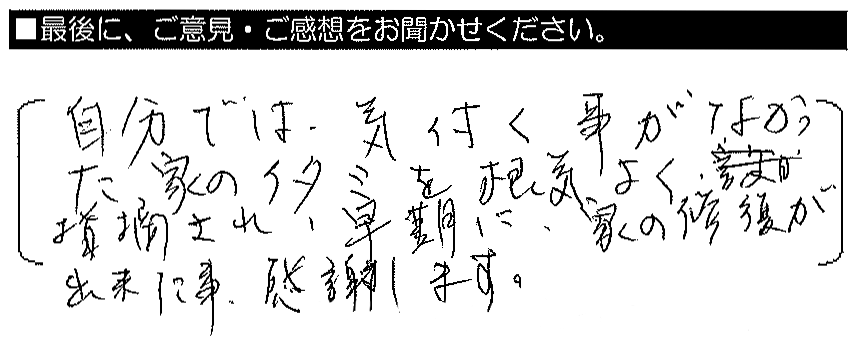 自分では気付く事がなかった家の傷みを根気よく指摘され、早期に家の修復が出来た事、感謝します。