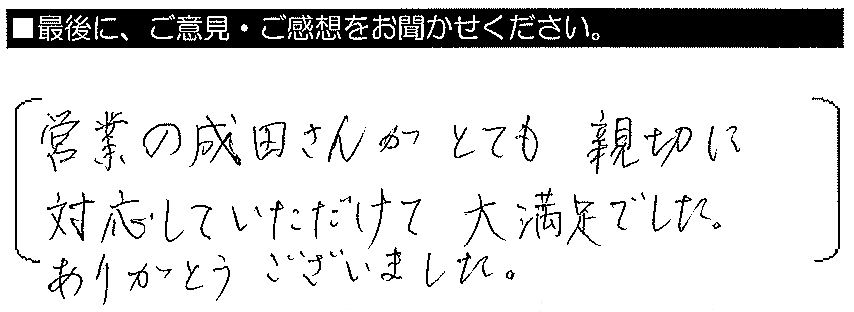 営業の成田さんがとても親切に対応していただけて大満足でした。ありがとうございました。