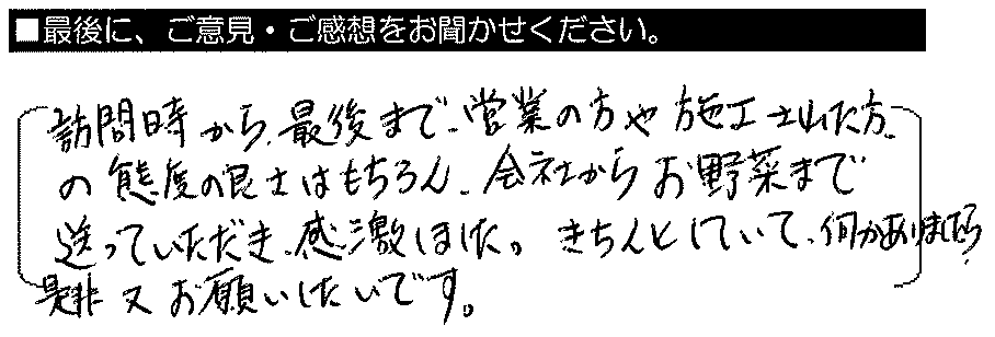 訪問時から最後まで、営業の方や施工された方の態度の良さはもちろん、会社からお野菜まで送っていただき感激しました。