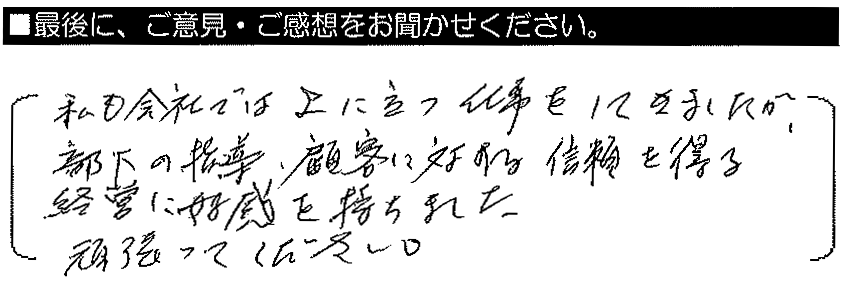 私も会社では上にたつ仕事をしてきましたが、部下の指導・顧客に対する信頼を得る経営に好感を持ちました。頑張ってください。