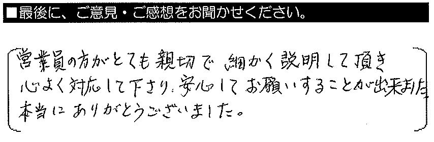 営業員の方がとても親切で、細かく説明して頂き心よく対応して下さり、安心してお願いすることが出来ました。