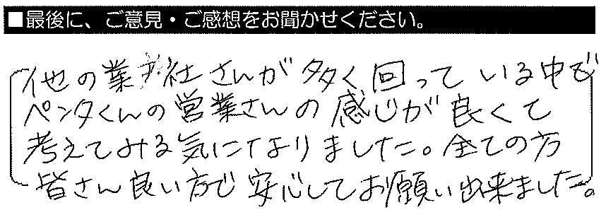 他の業者さんが多く回っている中で、ペンタくんの営業さんの感じが良くて考えてみる気になりました。全ての方皆さん良い方で、