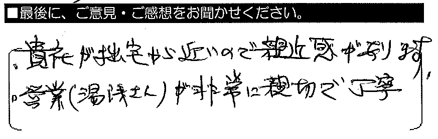 貴社が拙宅から近いので親近感があります。営業（湯浅さん）が非常に親切で丁寧。