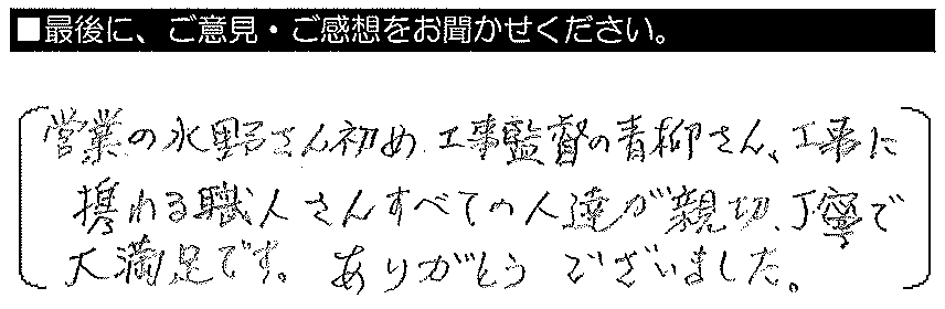 営業の水野さんはじめ工事監督の青柳さん、工事に携わる職人さんすべての人達が親切丁寧で大満足です。