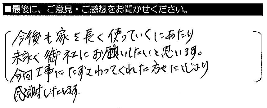 今後も家を長く使っていくにあたり、末永く御社にお願いしたいと思います。今回工事に携わってくれた方々に、心より感謝いたします。