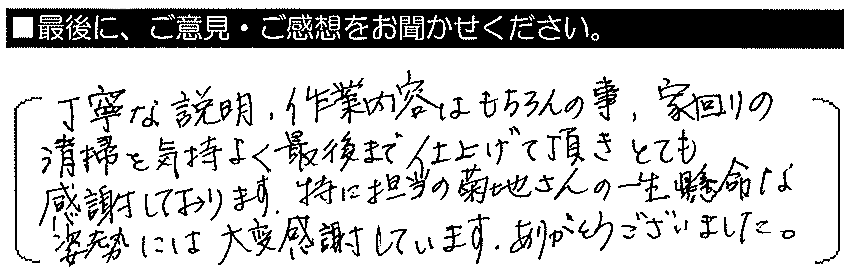 丁寧な説明、作業内容はもちろんの事、家回りの清掃を気持ちよく最後まで仕上げて頂き、とても感謝しております。