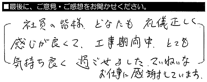 社員の皆様、どなたも礼儀正しく感じが良くて、工事期間中とても気持ちよく過ごせました。ていねいなお仕事に感謝しています。