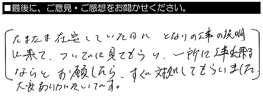 たまたま在宅していた日に、隣りの工事の説明に来てついでに見てもらい、一緒に工事出来るならとお願いしたらすぐ対処してもらいました。大変ありがたいです。