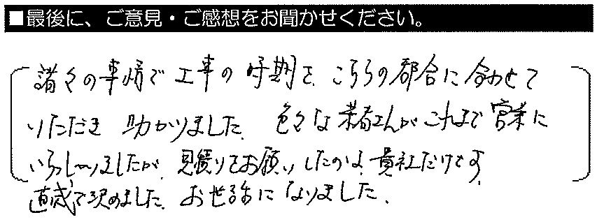 諸々の事情で工事の時期をこちらの都合いに合わせていただき助かりました。色々な業者さんがこれまで営業にいらっしゃいましたが、