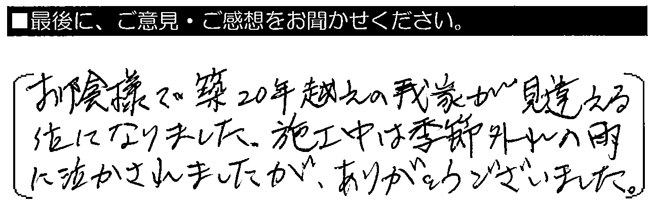 お陰さまで築20年超えの我家が見違える位になりました。施工中は季節外れの雨に泣かされましたが、ありがとうございました。