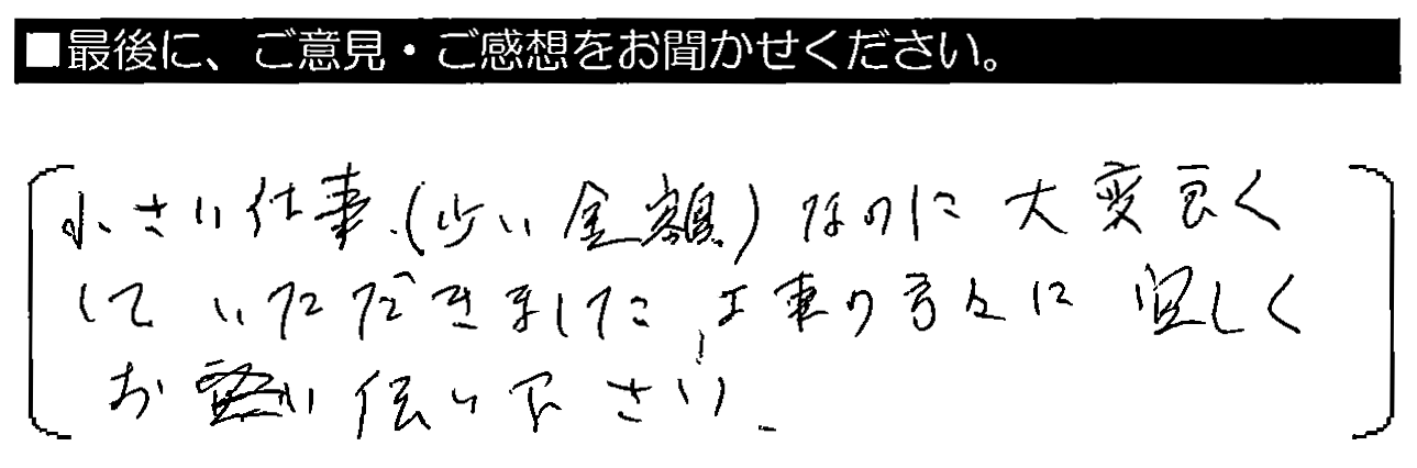 小さい工事（少ない金額）なのに大変良くしていただきました。工事の方々に宜しくお伝えください。