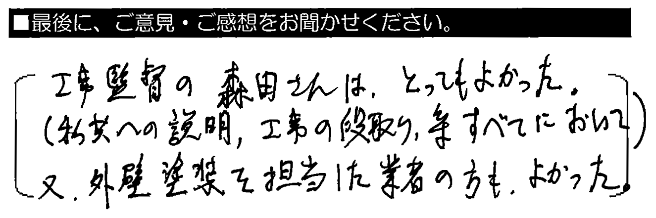 工事監督の森田さんはとってもよかった。（私共への説明、工事の段取り等、すべてにおいて）又、外壁塗装を担当した業者の方もよかった。