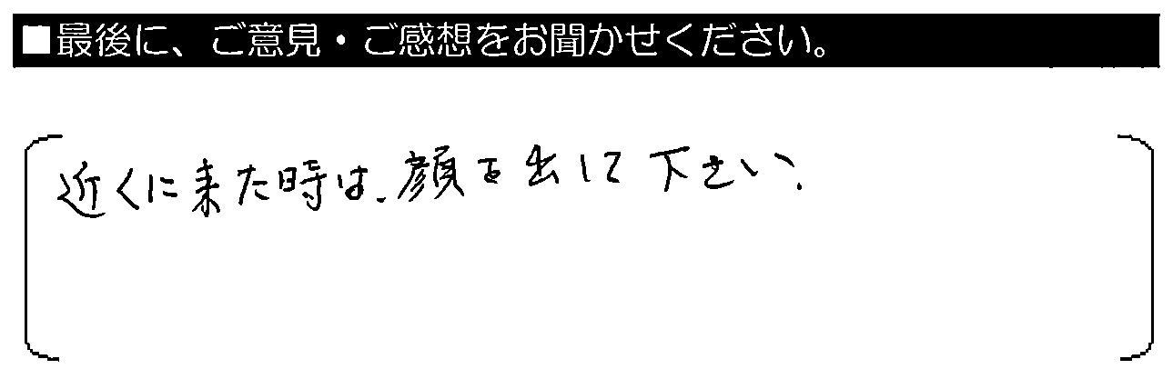 近くに来た時は顔を出して下さい。