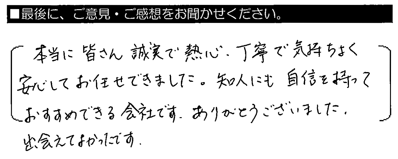 本当に皆さん誠実で熱心・丁寧で、気持ちよく安心してお任せできました。知人にも自信を持っておすすめできる会社です。ありがとうございました。出会えてよかったです。