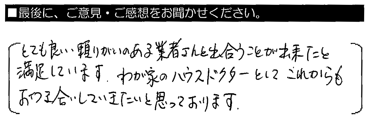 とても良い頼りがいのある業者さんと出会うことが出来たと満足しています。わが家のハウスドクターとして、これからもお付き合いしていきたいと思っております。