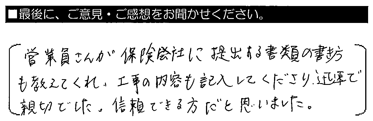 営業員さんが保険会社に提出する書類の書き方も教えてくれ、工事の内容も記入してくださり迅速で親切でした。信頼できる方だと思いました。