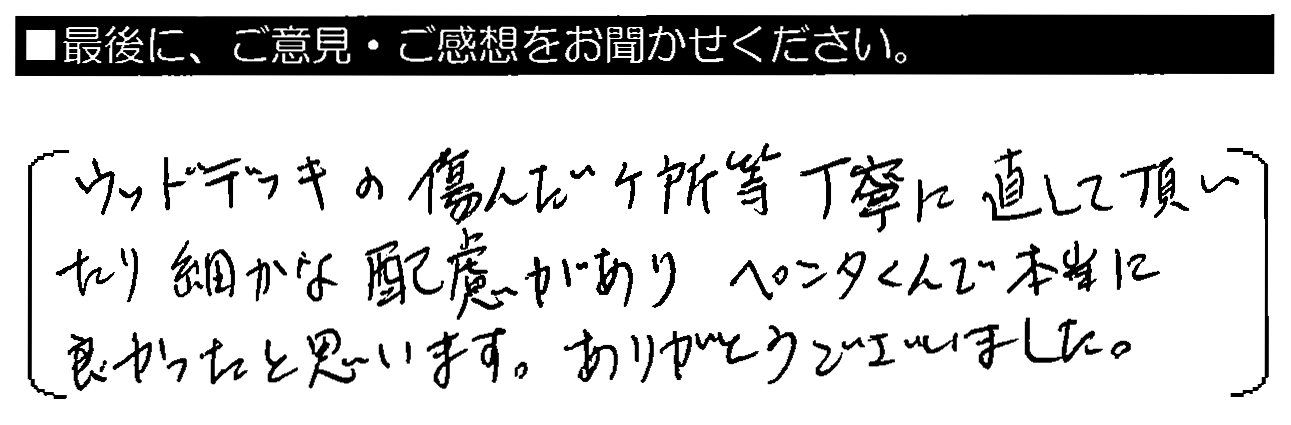 ウッドデッキの傷んだ箇所等、丁寧に直して頂いたり細かな配慮があり、ペンタくんで本当に良かったと思います。ありがとうございました。