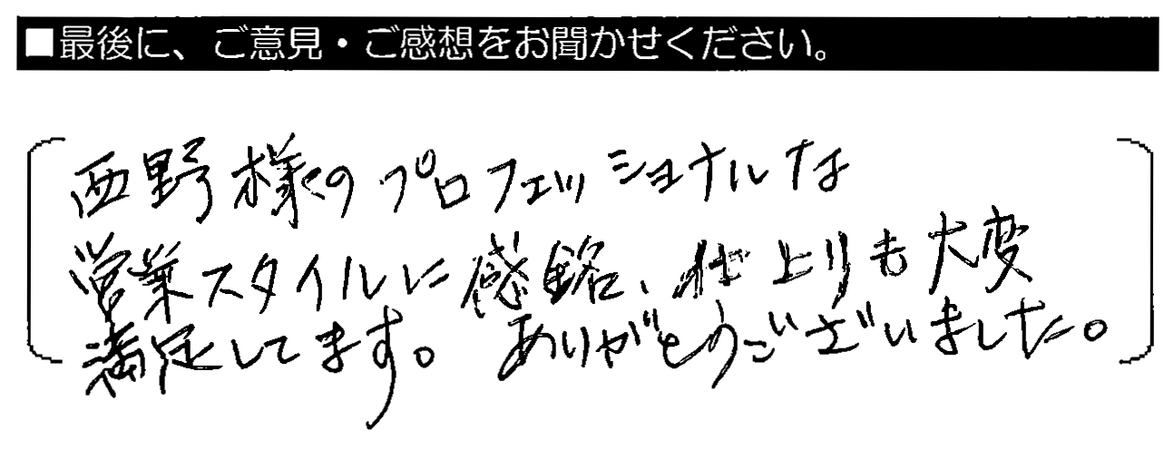 西野様のプロフェッショナルな営業スタイルに感銘。仕上がりも大変満足してます。ありがとうございました。