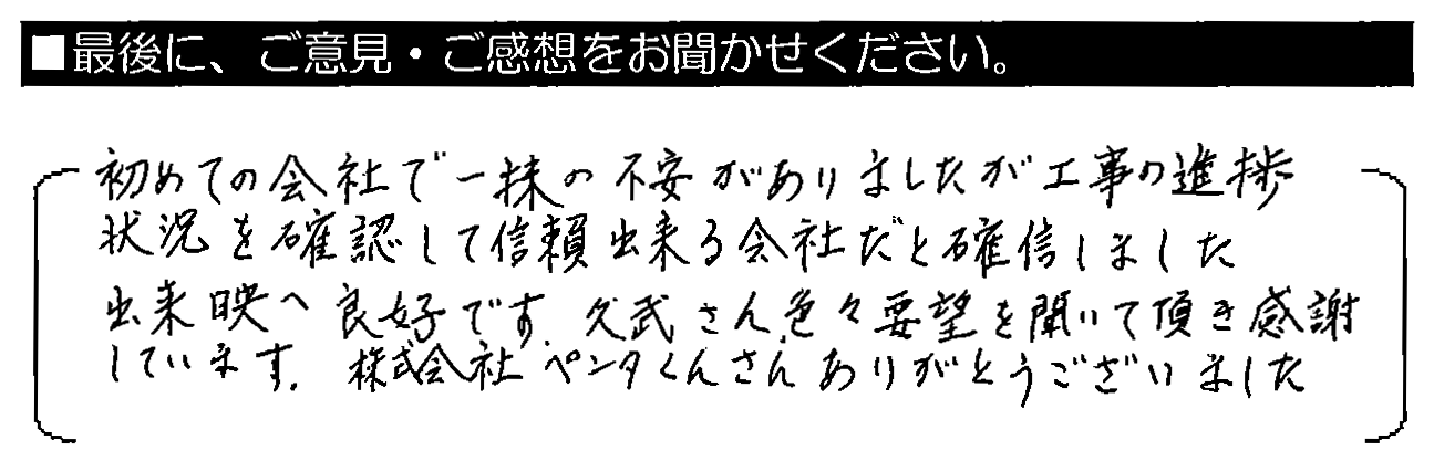 初めての会社で一抹の不安がありましたが、工事の進捗状況を確認して信頼出来る会社だと確信しました。出来映え良好です。