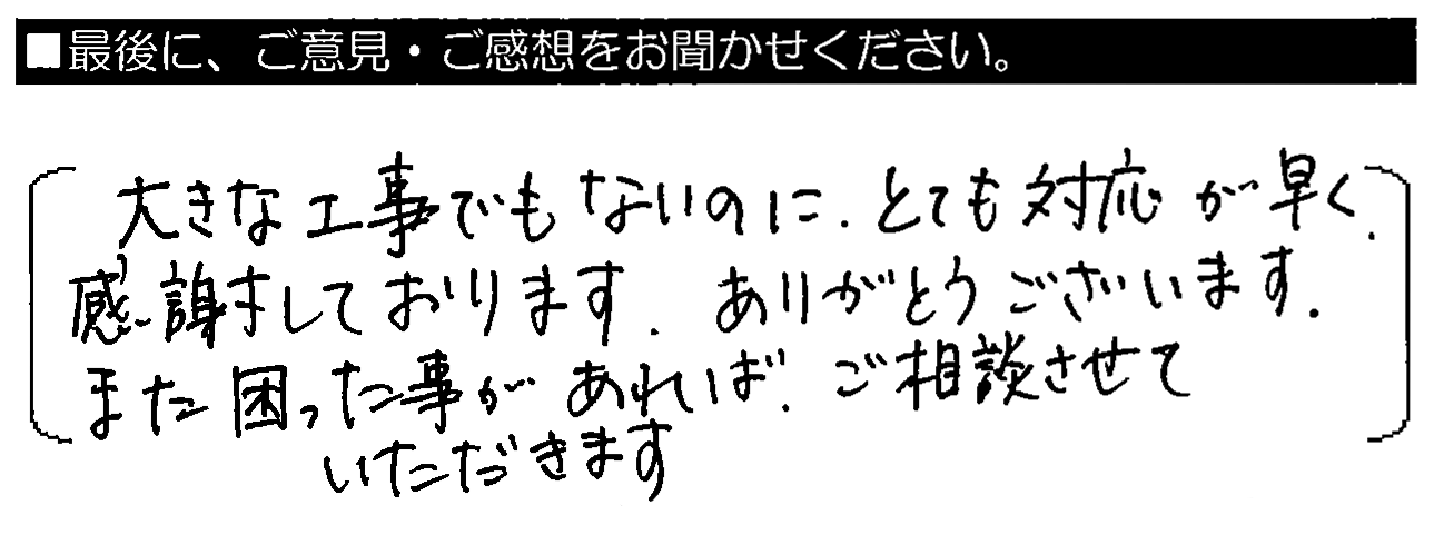 大きな工事でもないのに、とても対応が早く感謝しております。