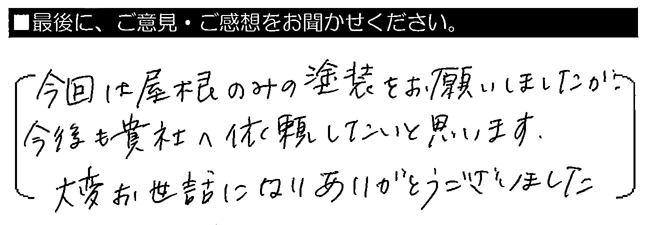 今回は屋根のみの塗装をお願いしましたが、今後も貴社へ依頼したいと思います。